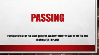 PASSING
PASSING THE BALL IS THE MOST QUICKEST AND MOST EFFECTIVE WAY TO GET THE BALL
FROM PLAYER TO PLAYER
 