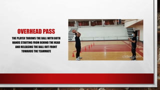 OVERHEAD PASS
THE PLAYER THROWS THE BALL WITH BOTH
HANDS STARTING FROM BEHIND THE HEAD
AND RELEASING THE BALL OUT FRONT
TOWARDS THE TEAMMATE
 