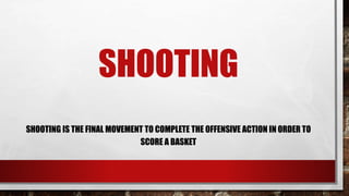 SHOOTING
SHOOTING IS THE FINAL MOVEMENT TO COMPLETE THE OFFENSIVE ACTION IN ORDER TO
SCORE A BASKET
 