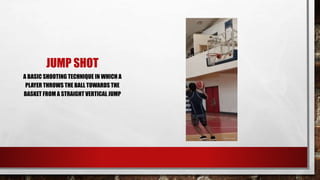 JUMP SHOT
A BASIC SHOOTING TECHNIQUE IN WHICH A
PLAYER THROWS THE BALL TOWARDS THE
BASKET FROM A STRAIGHT VERTICAL JUMP
 