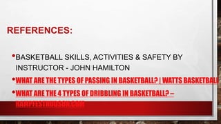 REFERENCES:
•BASKETBALL SKILLS, ACTIVITIES & SAFETY BY
INSTRUCTOR - JOHN HAMILTON
•WHAT ARE THE TYPES OF PASSING IN BASKETBALL? | WATTS BASKETBALL
•WHAT ARE THE 4 TYPES OF DRIBBLING IN BASKETBALL? –
RAMPFESTHUDSON.COM
 