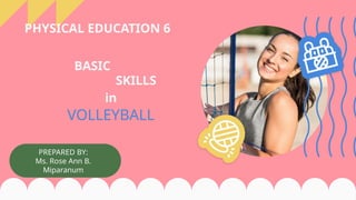 VOLLEYBALL
PREPARED BY:
Ms. Rose Ann B.
Miparanum
SKILLS
BASIC
in
PHYSICAL EDUCATION 6
 