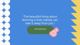 –Anonymous
“The beautiful thing about
learning is that nobody can
take it away from you.”
 