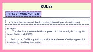 RULES
THREE OR MORE AUTHORS
• Include the surname of the first author, followed by et al. (and others)
Example:
The simple and more effective approach to treat obesity is cutting food
intake (Smith et al., 2003).
Smith et al. (2003) argue that the simple and more effective approach to
treat obesity is cutting food intake.
 