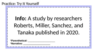 Info: A study by researchers
Roberts, Miller, Sanchez, and
Tanaka published in 2020.
Practice: Try It Yourself
•Parenthetical: ____________________
•Narrative: ____________________
 