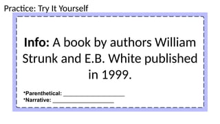 Info: A book by authors William
Strunk and E.B. White published
in 1999.
Practice: Try It Yourself
•Parenthetical: ____________________
•Narrative: ____________________
 