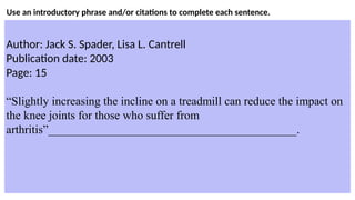 Use an introductory phrase and/or citations to complete each sentence.
Author: Jack S. Spader, Lisa L. Cantrell
Publication date: 2003
Page: 15
“Slightly increasing the incline on a treadmill can reduce the impact on
the knee joints for those who suffer from
arthritis”__________________________________________.
 