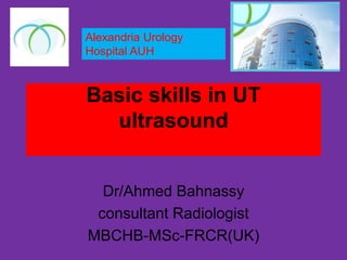 Basic skills in UT
ultrasound
Dr/Ahmed Bahnassy
consultant Radiologist
MBCHB-MSc-FRCR(UK)
Alexandria Urology
Hospital AUH
 