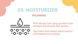 Pilih Moisturizer yang ga bikin kulit
semakin berminyak dan kusam.
Tapi bikin kulit makin sehat karena
kelembabannya terjaga
(PELEMBAB)
03. MOISTURIZER
 