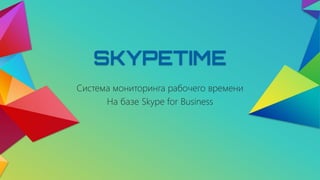 SKYPETIME
Система мониторинга рабочего времени
На базе Skype for Business
 