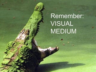 Remember:  VISUAL MEDIUM 