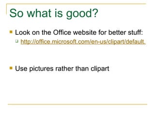 So what is good? Look on the Office website for better stuff: http://office.microsoft.com/en-us/clipart/default.aspx Use pictures rather than clipart 