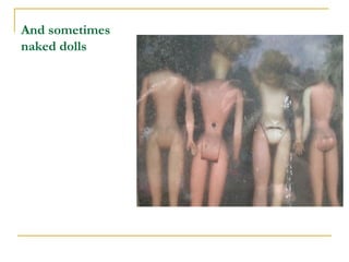 And sometimes naked dolls 