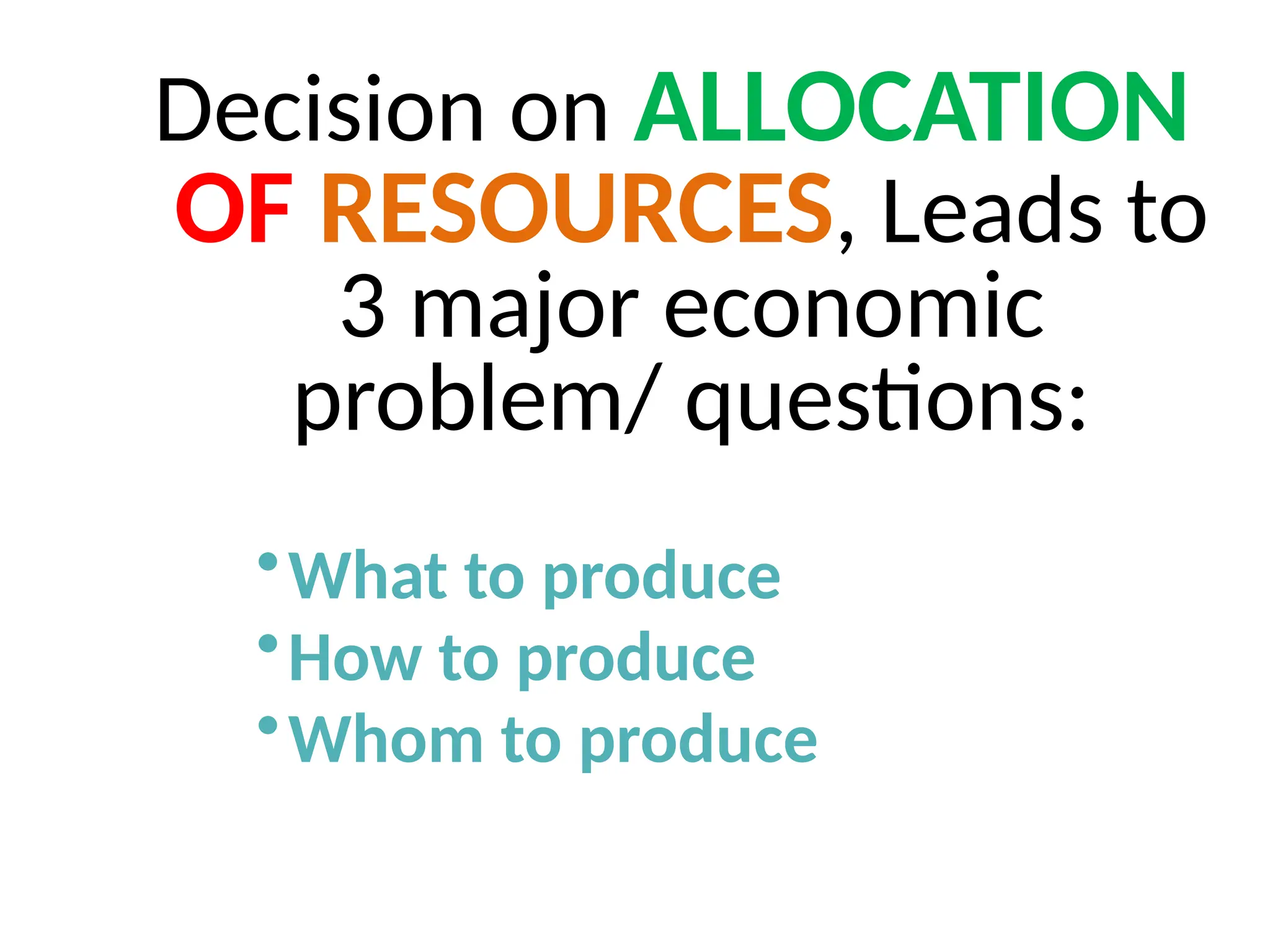 Decision on ALLOCATION
OF RESOURCES, Leads to
3 major economic
problem/ questions:
•What to produce
•How to produce
•Whom to produce
 