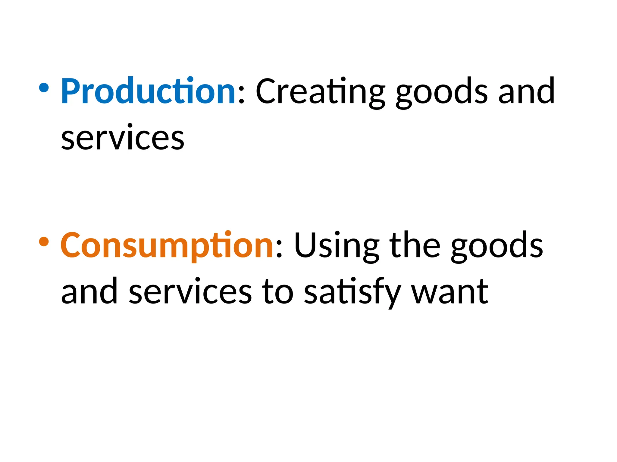 • Production: Creating goods and
services
• Consumption: Using the goods
and services to satisfy want
 