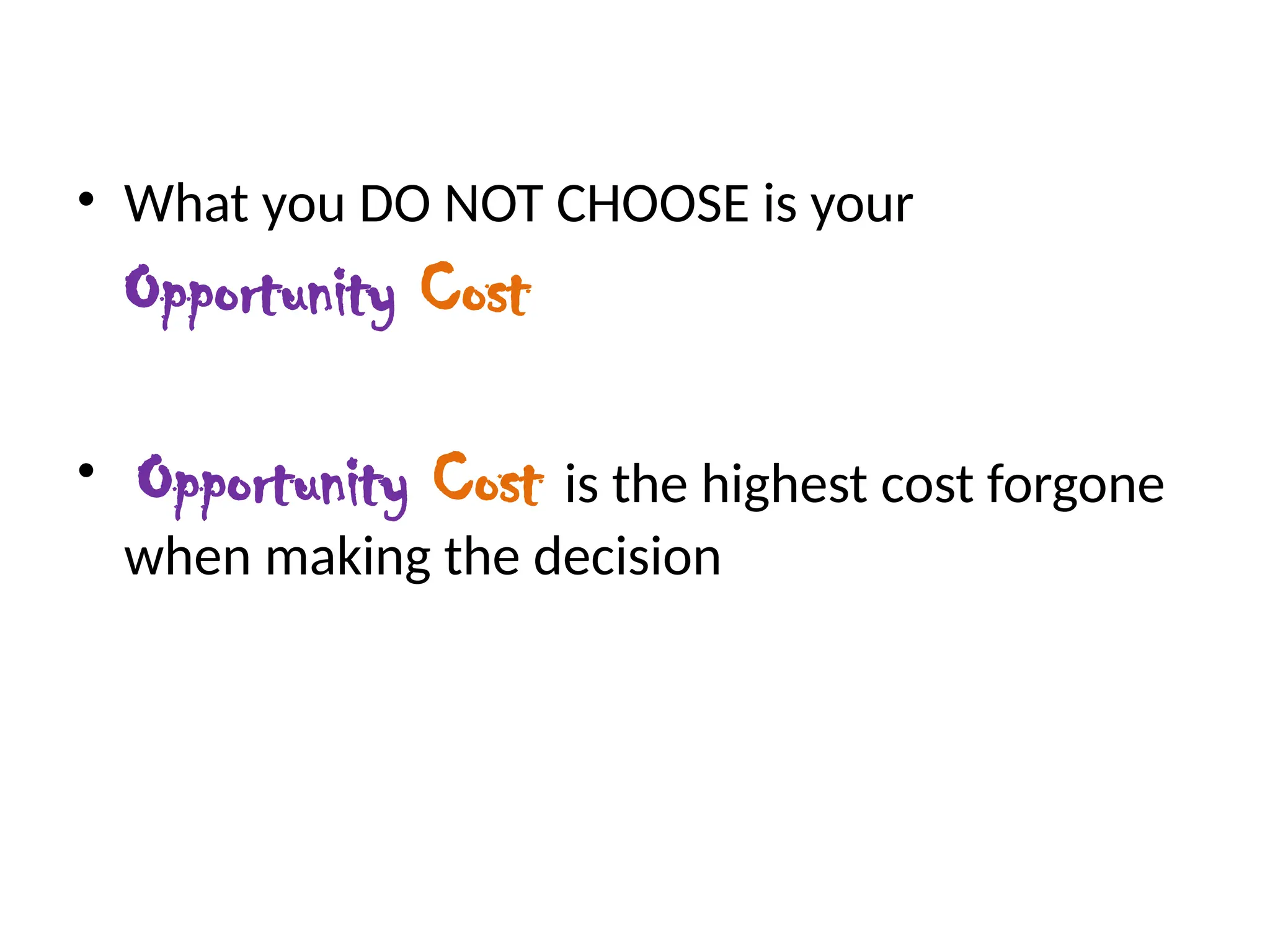 • What you DO NOT CHOOSE is your
Opportunity Cost
• Opportunity Cost is the highest cost forgone
when making the decision
 