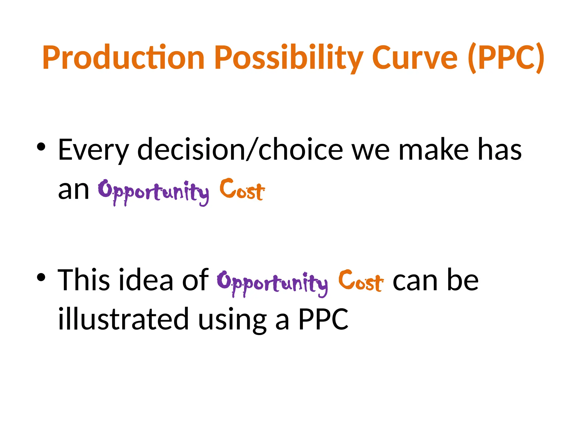 Production Possibility Curve (PPC)
• Every decision/choice we make has
an Opportunity Cost
• This idea of Opportunity Cost can be
illustrated using a PPC
 