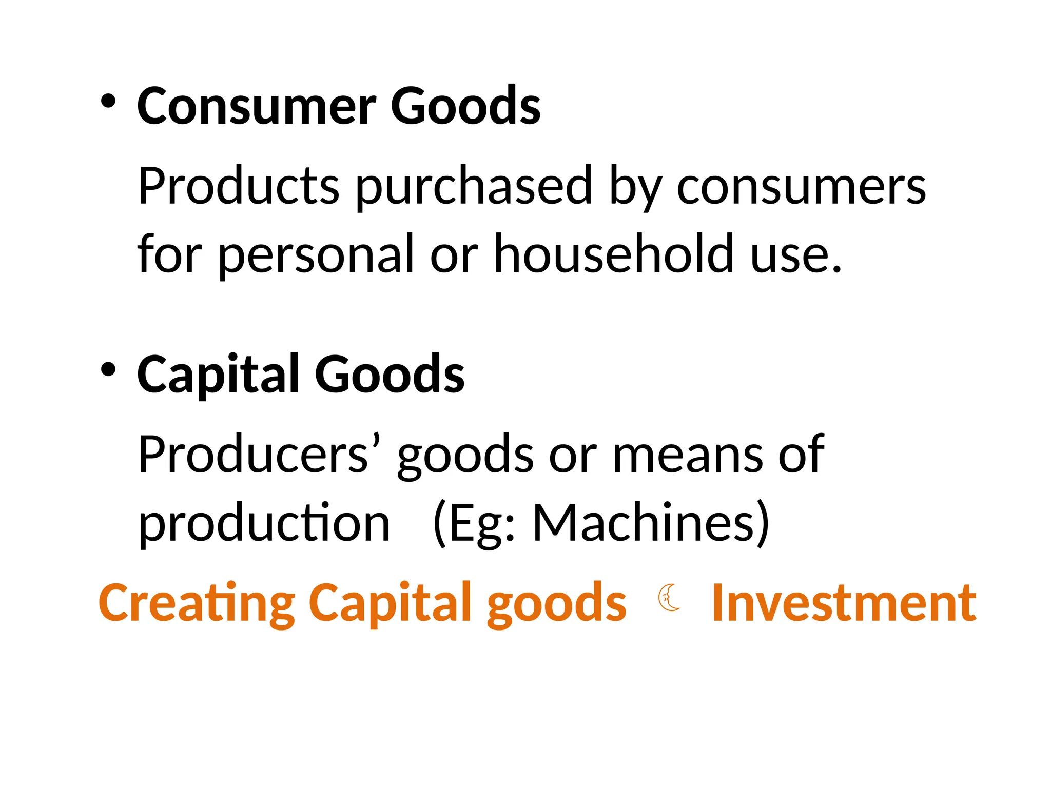 • Consumer Goods
Products purchased by consumers
for personal or household use.
• Capital Goods
Producers’ goods or means of
production (Eg: Machines)
Creating Capital goods  Investment
 
