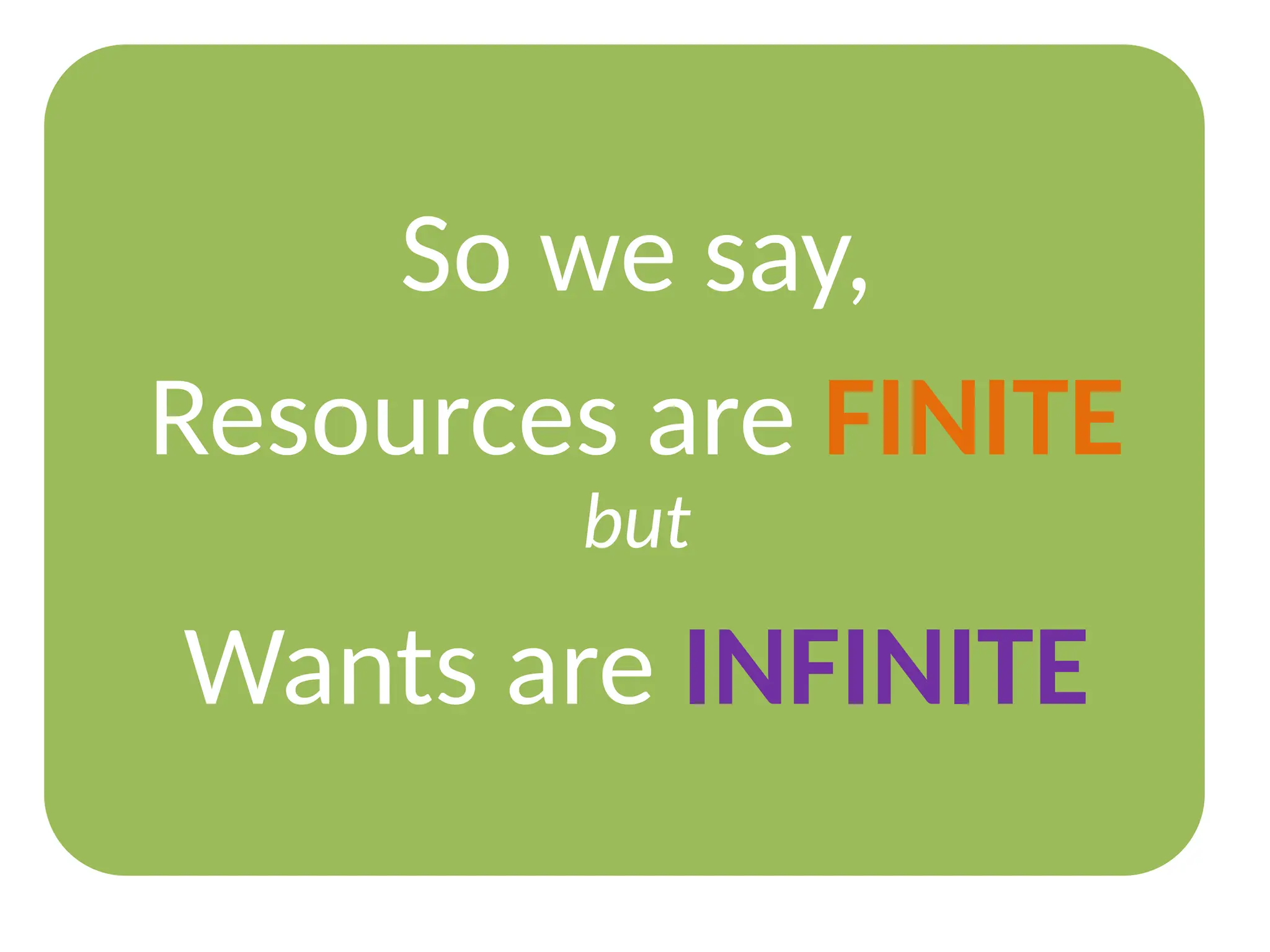 So we say,
Resources are FINITE
but
Wants are INFINITE
 