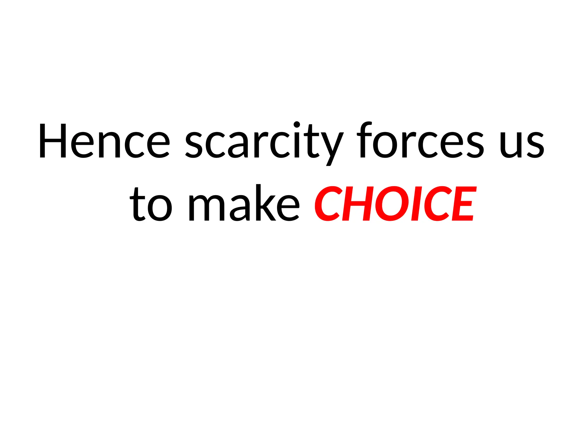 Hence scarcity forces us
to make CHOICE
 
