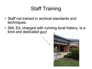 Staff Training Staff not trained in archival standards and techniques. Still, Ed, charged with running local history, is a kind and dedicated guy! 