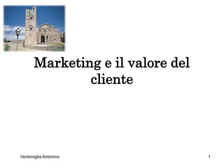 Marketing e il valore del
               cliente




Ventimiglia Antonino               1
 