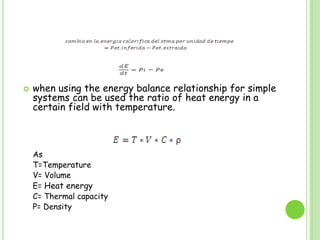 when using the energy balance relationship for simple systems can be used the ratio of heat energy in a certain field with temperature.	As	T=Temperature	V= Volume	E= Heat energy 	C= Thermal capacity	P= Density