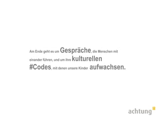Am Ende geht es um   Gespräche, die Menschen mit
einander führen, und um ihre kulturellen

#Codes, mit denen unsere Kinder aufwachsen.
 