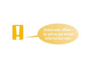 Online oder offline –
da gibt es gar keinen
 Unterschied mehr.
 