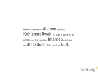 Wer kein spannendes   #Leben hat in der
Kohlenstoffwelt, ist auch in Social Media
nicht besser dran. Und das Internet kommt aus

der Steckdose. Oder durch die Luft.
 