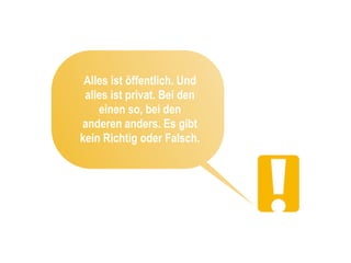 Alles ist öffentlich. Und
 alles ist privat. Bei den
    einen so, bei den
anderen anders. Es gibt
kein Richtig oder Falsch.
 