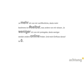 Je  mehr ich von mir veröffentliche, desto mehr
bestimme ich #selbst, was andere von mir wissen. Je

weniger ich von mir preisgebe, desto weniger
werden andere online finden. Und mein Einfluss darauf

ist 0.
 
