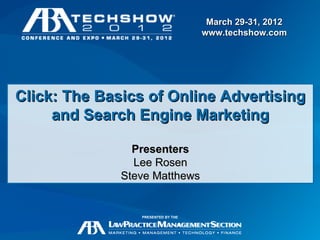 March 29-31, 2012
                                    www.techshow.com




Click: The Basics of Online Advertising
     and Search Engine Marketing

                Presenters
                Lee Rosen
              Steve Matthews


                 PRESENTED BY THE

                                             March 29-31, 2012
                                             www.techshow.com
 