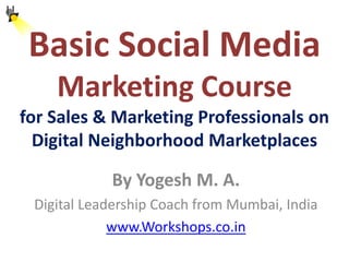 Basic Course on
Social Media
Marketing
for Sales & Marketing Professionals on
Digital Neighborhood Marketplaces
                 By Yogesh M. A.
      Digital Leadership Coach from Mumbai, India
             www.Classroom.co.in
 