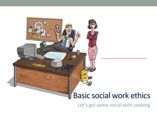 Basic social work ethics
Let’s get some social skills cooking
 