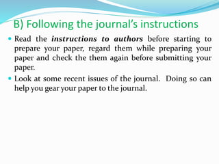 B) Following the journal’s instructions
 Read the instructions to authors before starting to
prepare your paper, regard them while preparing your
paper and check the them again before submitting your
paper.
 Look at some recent issues of the journal. Doing so can
help you gear your paper to the journal.
 