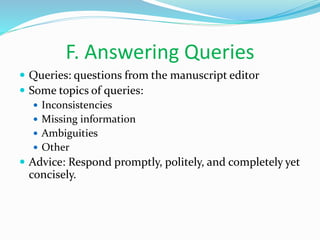 F. Answering Queries
 Queries: questions from the manuscript editor
 Some topics of queries:
 Inconsistencies
 Missing information
 Ambiguities
 Other
 Advice: Respond promptly, politely, and completely yet
concisely.
 