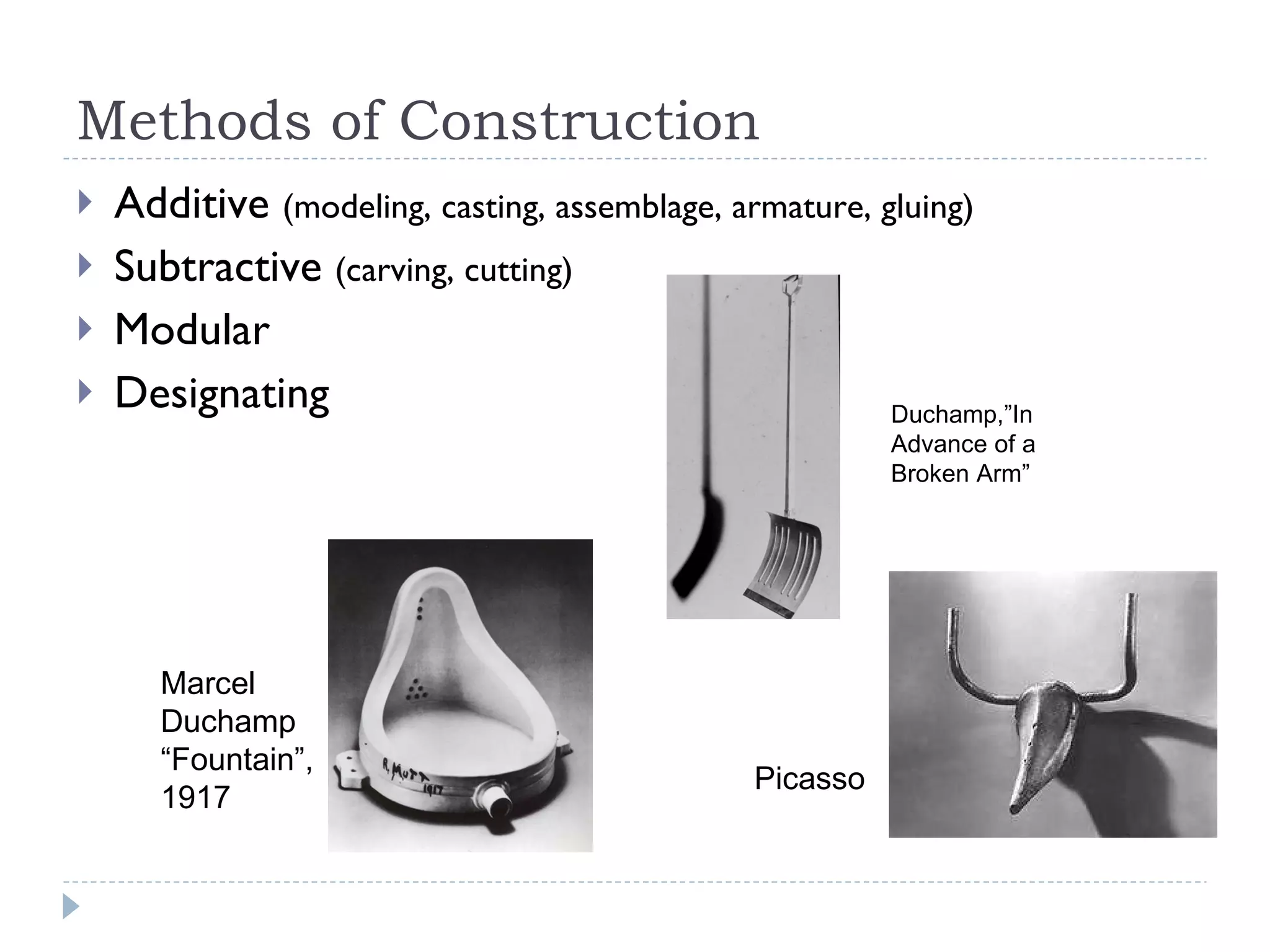 Methods of Construction Additive  (modeling, casting, assemblage, armature, gluing) Subtractive  (carving, cutting) Modular  Designating  Marcel Duchamp “Fountain”, 1917 Duchamp,”In Advance of a Broken Arm” Picasso 