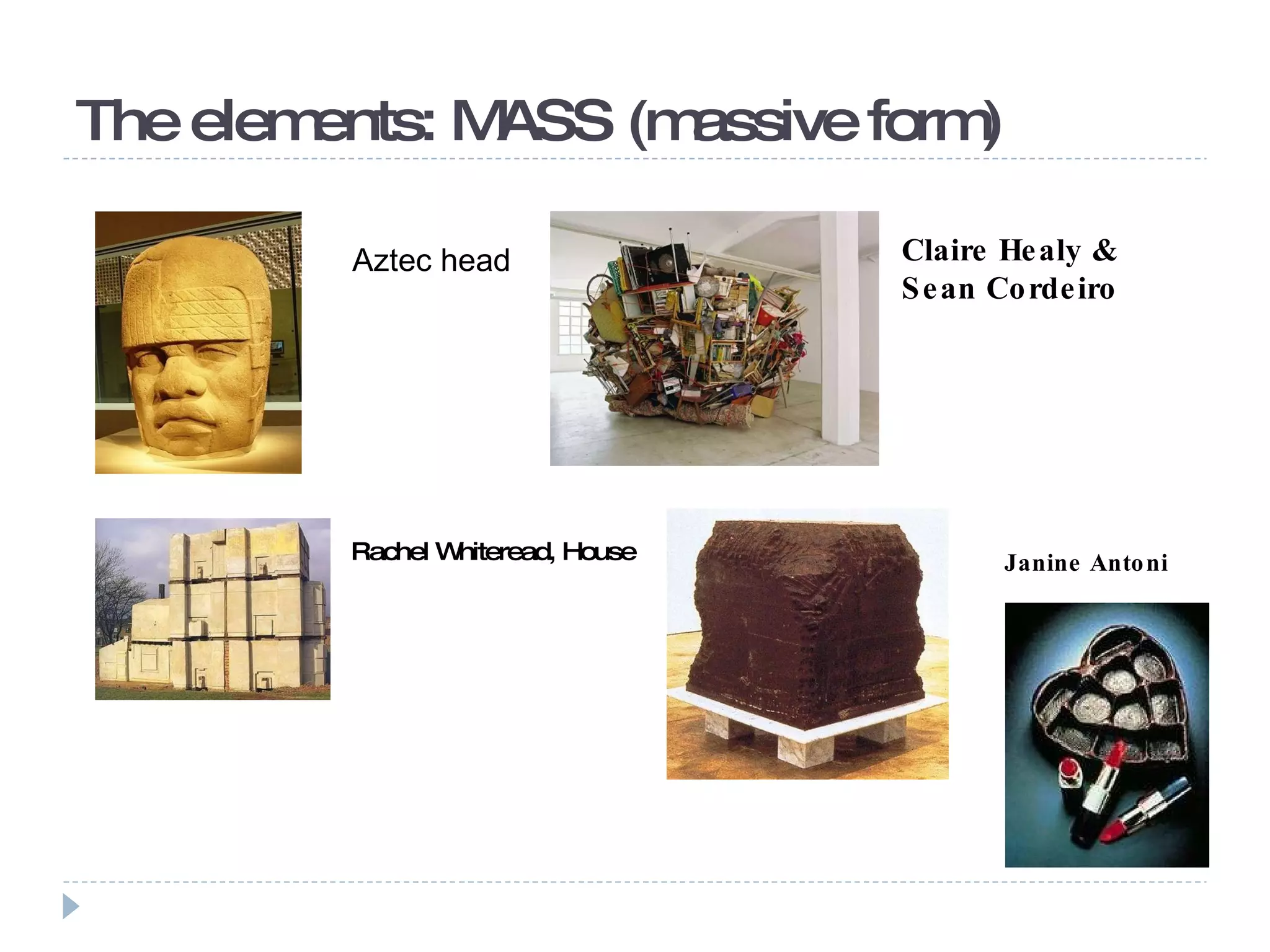 The elements: MASS (massive form)  Aztec head  Claire Healy & Sean Cordeiro Rachel Whiteread, House Janine Antoni 