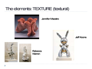 The elements: TEXTURE (textural)  Jennifer Maestre Jeff Koons Rebecca Warren 