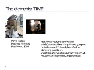 The elements: TIME Parris Patton,  Because I cant Be Beethoven , 2006 http://www.youtube.com/watch?v=hTt0oMcr9pU&eurl=http://video.google.com/videosearch?hl=en&client=firefox-a&rls=org.mozilla:en-US:official&hs=2ga&resnumiurl=http://i1.ytimg.com/vi/hTt0oMcr9pU/hqdefault.jpg 