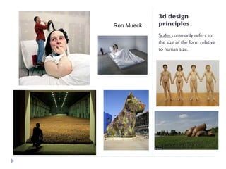 3d design principles Scale-  commonly refers to the size of the form relative to human size. Ron Mueck 