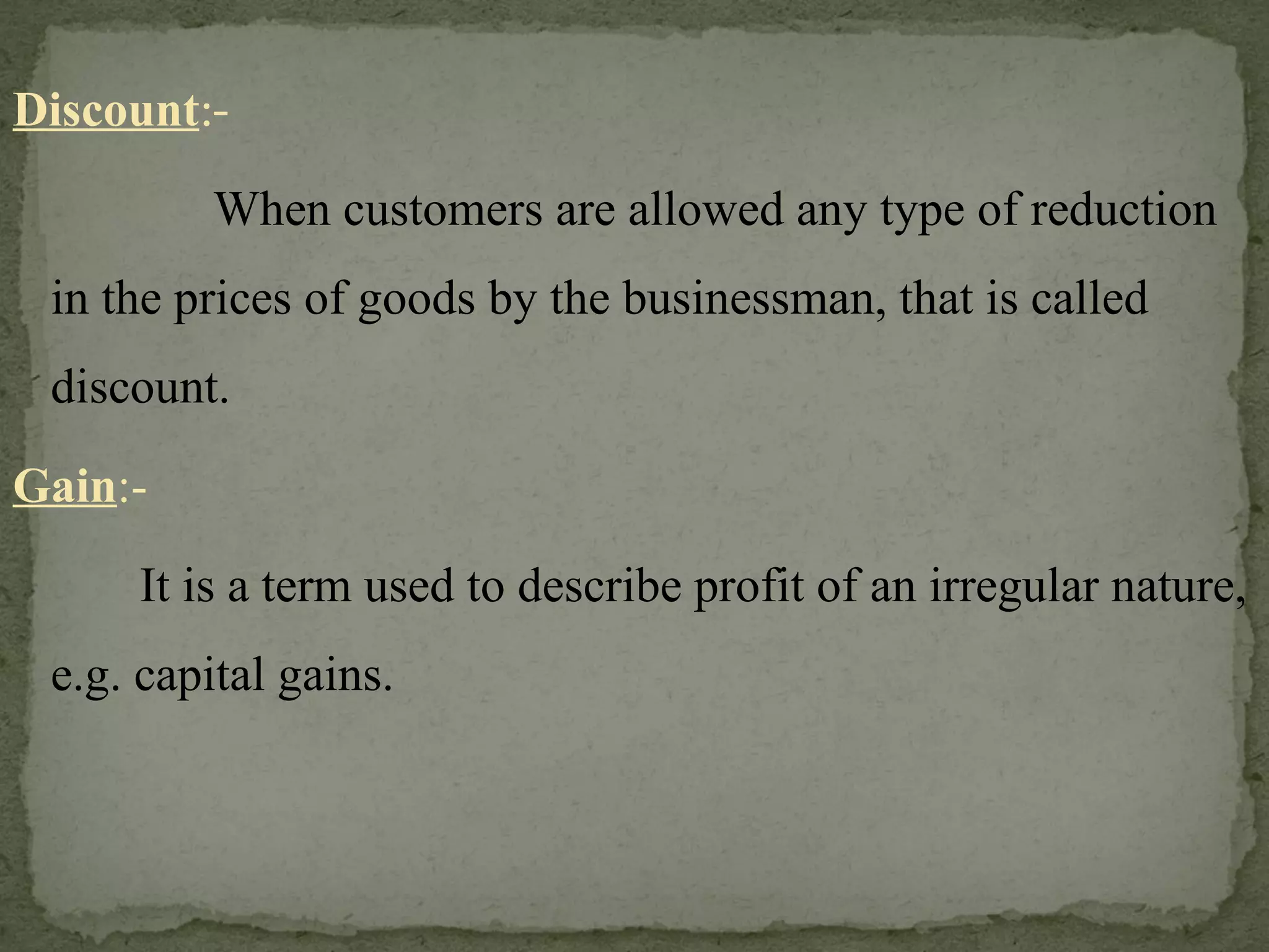 Discount :-   When customers are allowed any type of reduction in the prices of goods by the businessman, that is called discount. Gain :- It is a term used to describe profit of an irregular nature, e.g. capital gains. 