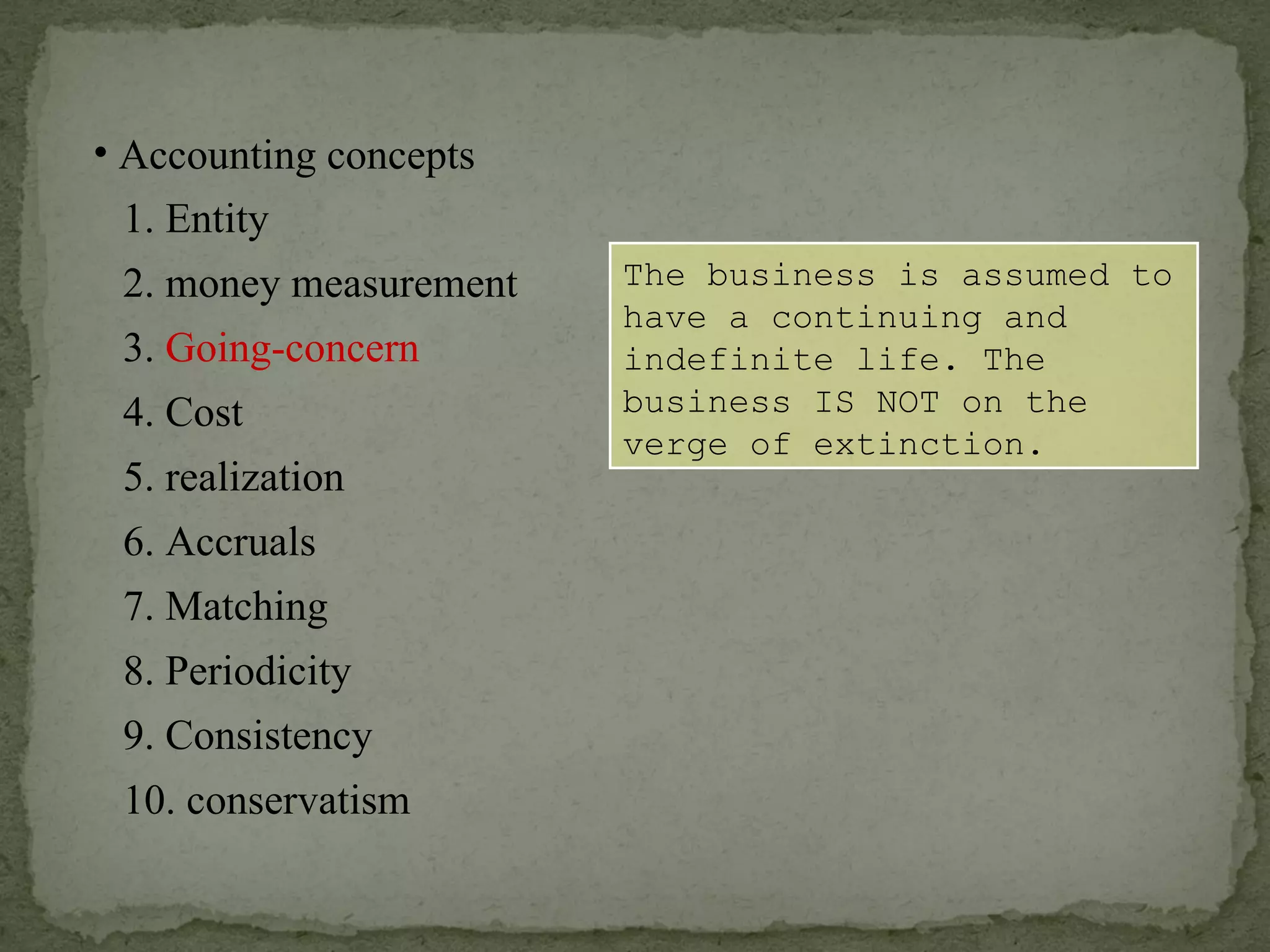 The business is assumed to have a continuing and indefinite life. The business IS NOT on the verge of extinction. Accounting concepts 1. Entity 2. money measurement 6. Accruals 4. Cost 3.  Going-concern 5. realization 7. Matching 8. Periodicity 9. Consistency 10. conservatism 