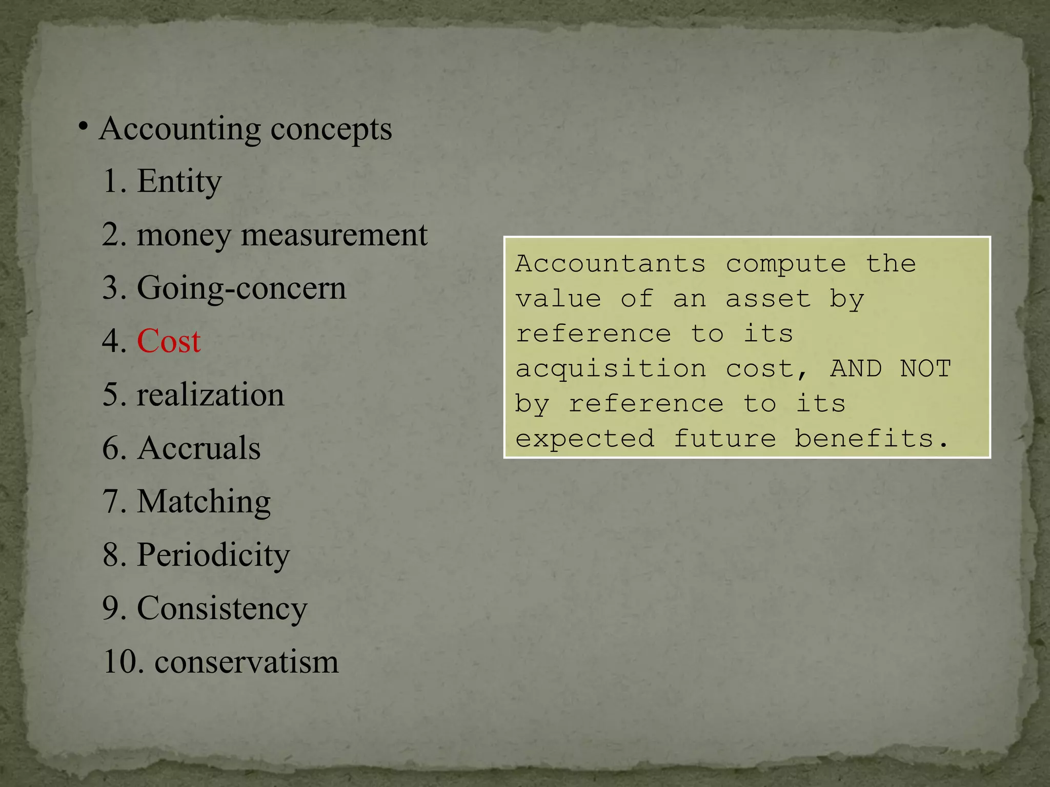Accountants compute the value of an asset by reference to its acquisition cost, AND NOT by reference to its expected future benefits. Accounting concepts 1. Entity 2. money measurement 6. Accruals 4.  Cost 3. Going-concern 5. realization 7. Matching 8. Periodicity 9. Consistency 10. conservatism 