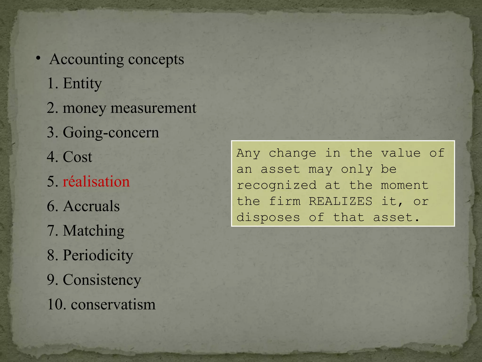 Any change in the value of an asset may only be recognized at the moment the firm REALIZES it, or disposes of that asset. Accounting concepts 1. Entity 2. money measurement 6. Accruals 4. Cost 3. Going-concern 5.  réalisation 7. Matching 8. Periodicity 9. Consistency 10. conservatism 