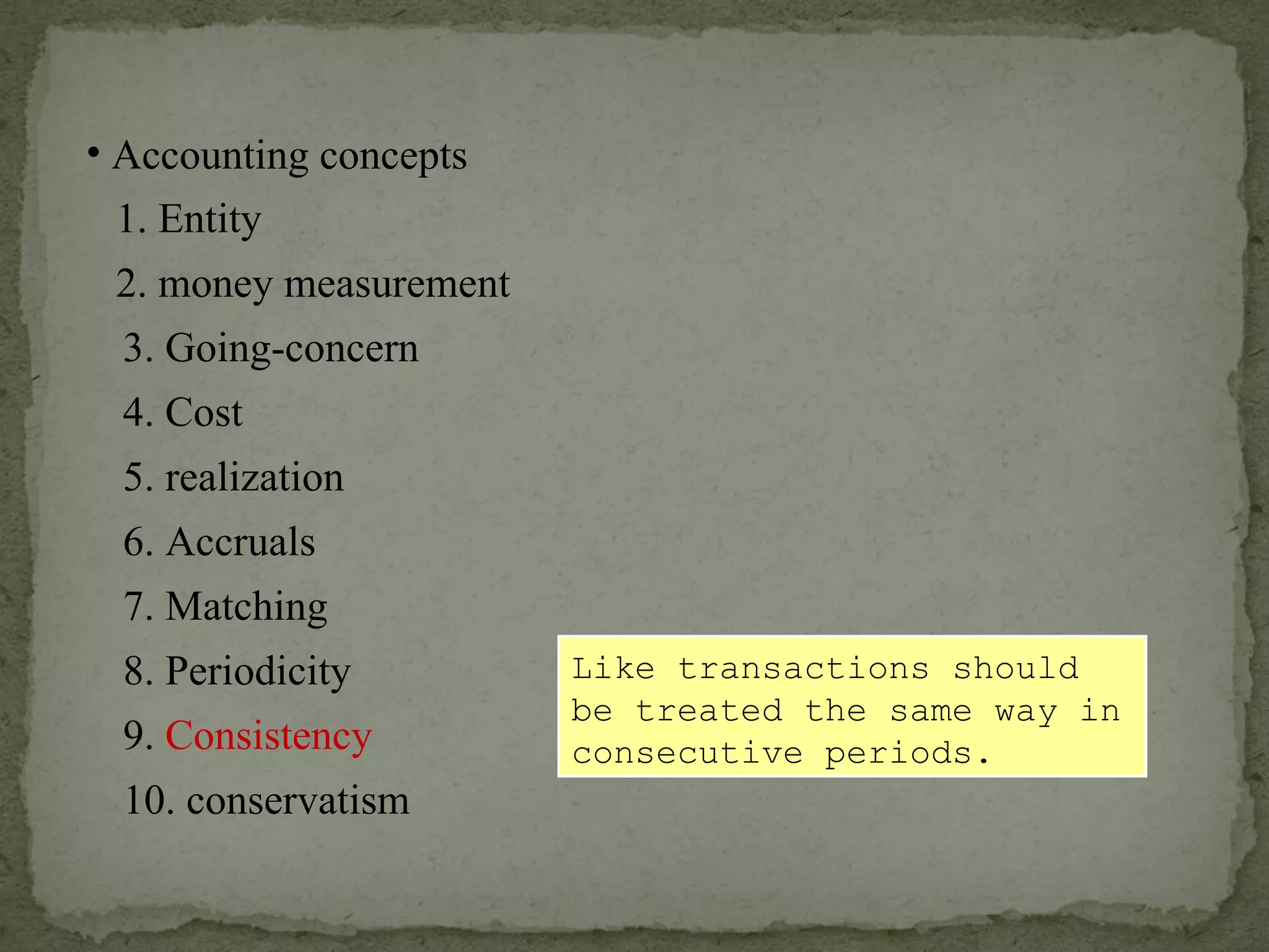 Like transactions should be treated the same way in consecutive periods. Accounting concepts 1. Entity 2. money measurement 6. Accruals 4. Cost 3. Going-concern 5. realization 7. Matching 8. Periodicity 9.  Consistency 10. conservatism 