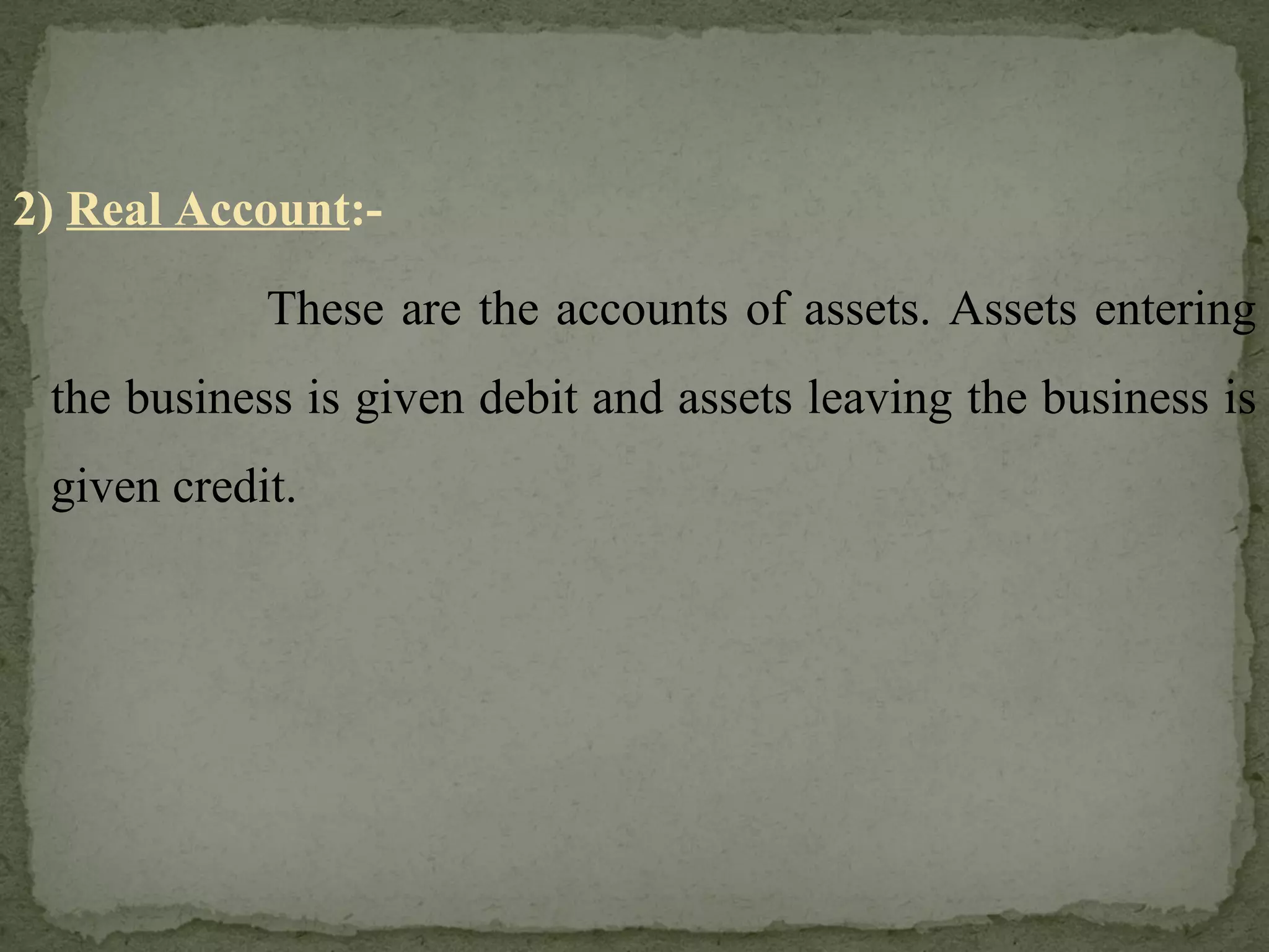 2)  Real Account :- These are the accounts of assets. Assets entering the business is given debit and assets leaving the business is given credit. 