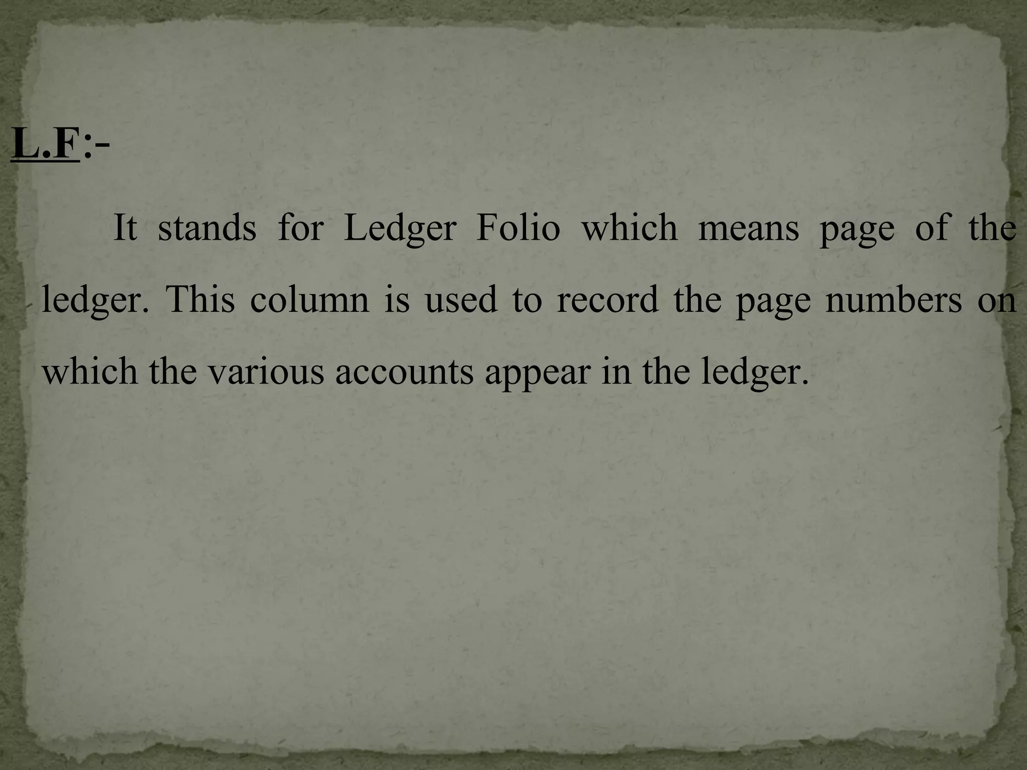 L.F :-   It stands for Ledger Folio which means page of the ledger. This column is used to record the page numbers on which the various accounts appear in the ledger. 