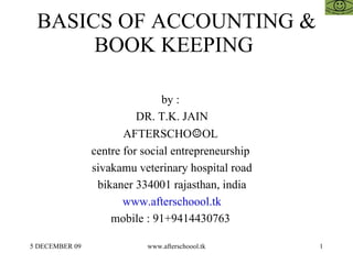 BASICS OF ACCOUNTING & BOOK KEEPING  by :  DR. T.K. JAIN AFTERSCHO ☺ OL  centre for social entrepreneurship  sivakamu veterinary hospital road bikaner 334001 rajasthan, india www.afterschoool.tk mobile : 91+9414430763  